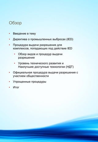 Обзор
• Введение в тему
• Директива о промышленных выбросах (IED)
• Процедура выдачи разрешения для
комплексов, попадающих под действие IED
• Обзор видов и процедур выдачи
разрешения
• Уровень технического развития и
Наилучшие доступные технологии (НДТ)
• Официальная процедура выдачи разрешения с
участием общественности
• Упрощенные процедуры
• Итог
 