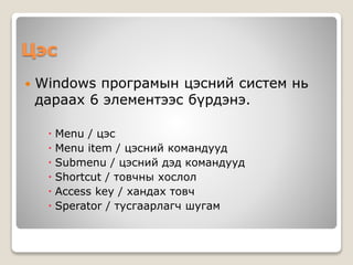 Цэс
 Windows програмын цэсний систем нь
дараах 6 элементээс бүрдэнэ.
 Menu / цэс
 Menu item / цэсний командууд
 Submenu / цэсний дэд командууд
 Shortcut / товчны хослол
 Access key / хандах товч
 Sperator / тусгаарлагч шугам
 