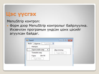 Цэс үүсгэх
MenuStrip контрол:
 Форм дээр MenuStrip контролыг байрлуулна.
Ихэвчлэн програмын үндсэн цонх цэсийг
агуулсан байдаг.
 