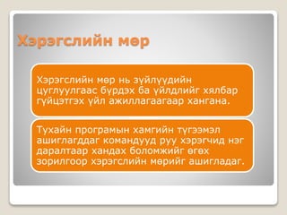 Хэрэгслийн мөр
Хэрэгслийн мөр нь зүйлүүдийн
цуглуулгаас бүрдэх ба үйлдлийг хялбар
гүйцэтгэх үйл ажиллагаагаар хангана.
Тухайн програмын хамгийн түгээмэл
ашиглагддаг командууд руу хэрэгчид нэг
даралтаар хандах боломжийг өгөх
зорилгоор хэрэгслийн мөрийг ашигладаг.
 