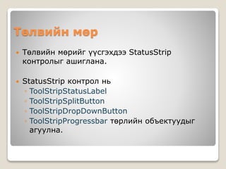 Төлвийн мөр
 Төлвийн мөрийг үүсгэхдээ StatusStrip
контролыг ашиглана.
 StatusStrip контрол нь
◦ ToolStripStatusLabel
◦ ToolStripSplitButton
◦ ToolStripDropDownButton
◦ ToolStripProgressbar төрлийн объектуудыг
агуулна.
 