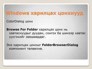 Windows харилцах цонхнууд
ColorDialog цонх
Browse For Folder харилцах цонх нь
хавтаснуудыг дуудан, сонгох ба шинээр хавтас
үүсгэхийг зөвшөөрдөг.
Энэ харилцах цонхыг FolderBrowserDialog
компонент төлөөлнө.
 