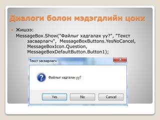Диалоги болон мэдэгдлийн цонх
 Жишээ:
MessageBox.Show("Файлыг хадгалах уу?", "Текст
засварлагч", MessageBoxButtons.YesNoCancel,
MessageBoxIcon.Question,
MessageBoxDefaultButton.Button1);
 