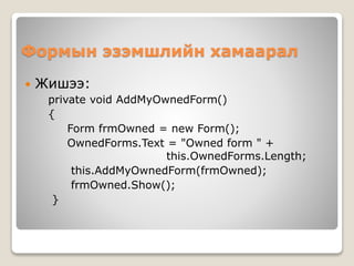 Формын эзэмшлийн хамаарал
 Жишээ:
private void AddMyOwnedForm()
{
Form frmOwned = new Form();
OwnedForms.Text = "Owned form " +
this.OwnedForms.Length;
this.AddMyOwnedForm(frmOwned);
frmOwned.Show();
}
 