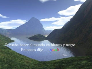 Pensaba hacer el mundo en blanco y negro.
Entonces dije ... ¡naaah!
Dios
 