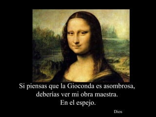 Si piensas que la Gioconda es asombrosa,
deberías ver mi obra maestra.
En el espejo.
Dios
 