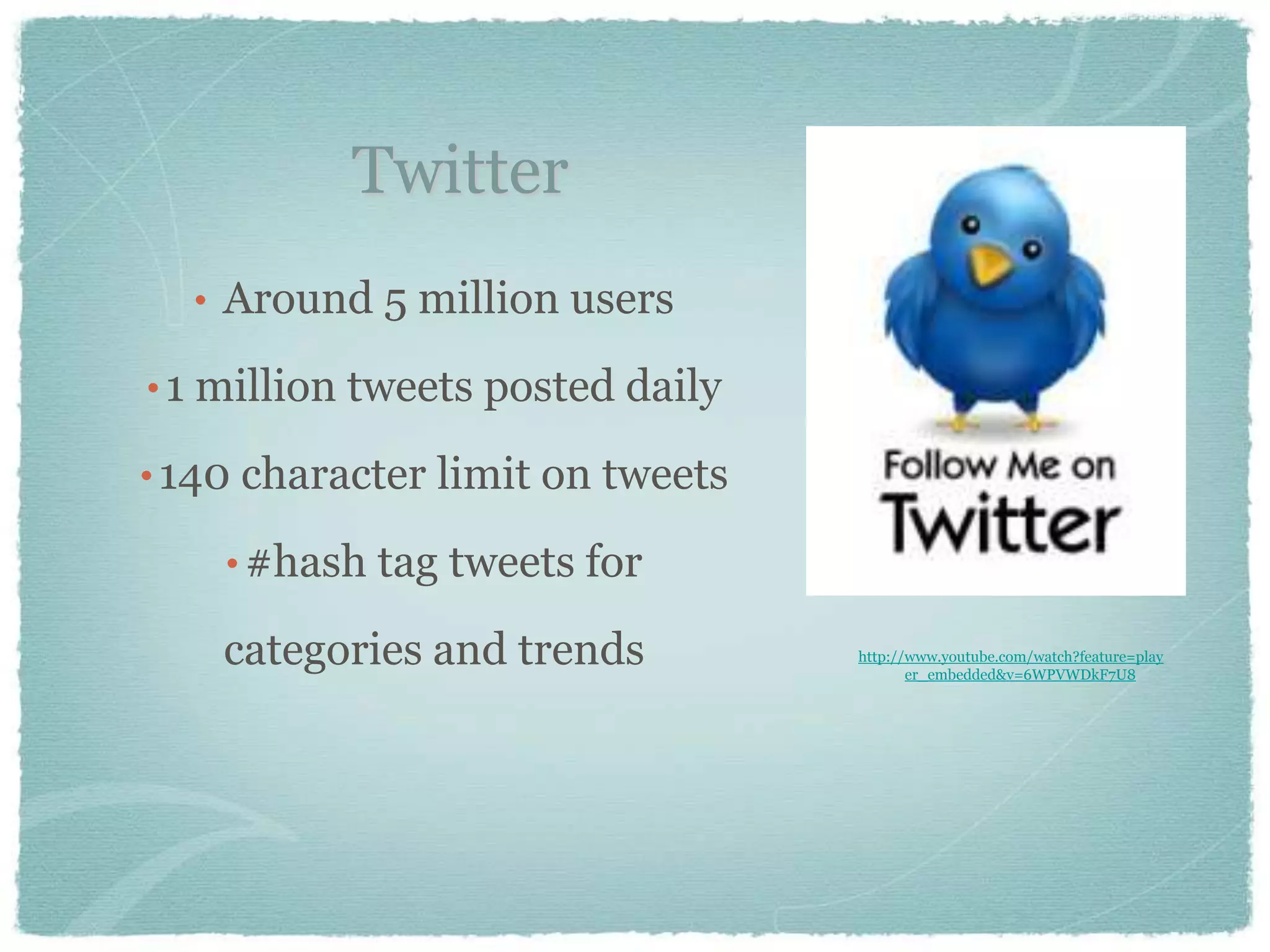 Twitter
  • Around 5 million users

• 1 million tweets posted daily

• 140 character limit on tweets

    • #hash tag tweets for

    categories and trends         http://www.youtube.com/watch?feature=play
                                         er_embedded&v=6WPVWDkF7U8
 