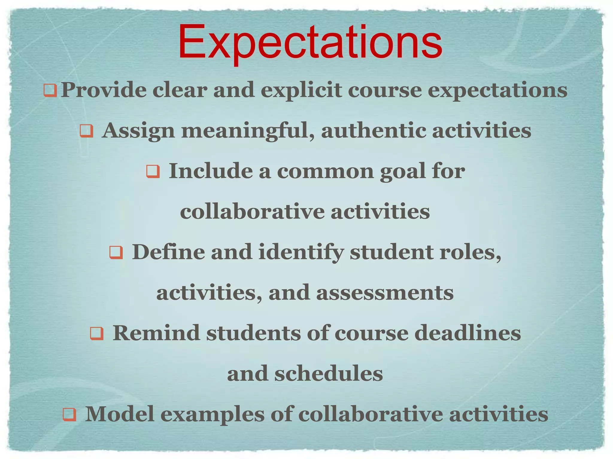 Expectations
 Provide clear and explicit course expectations

    Assign meaningful, authentic activities

          Include a common goal for

            collaborative activities
       Define and identify student roles,

          activities, and assessments
     Remind students of course deadlines

                and schedules
  Model examples of collaborative activities
 