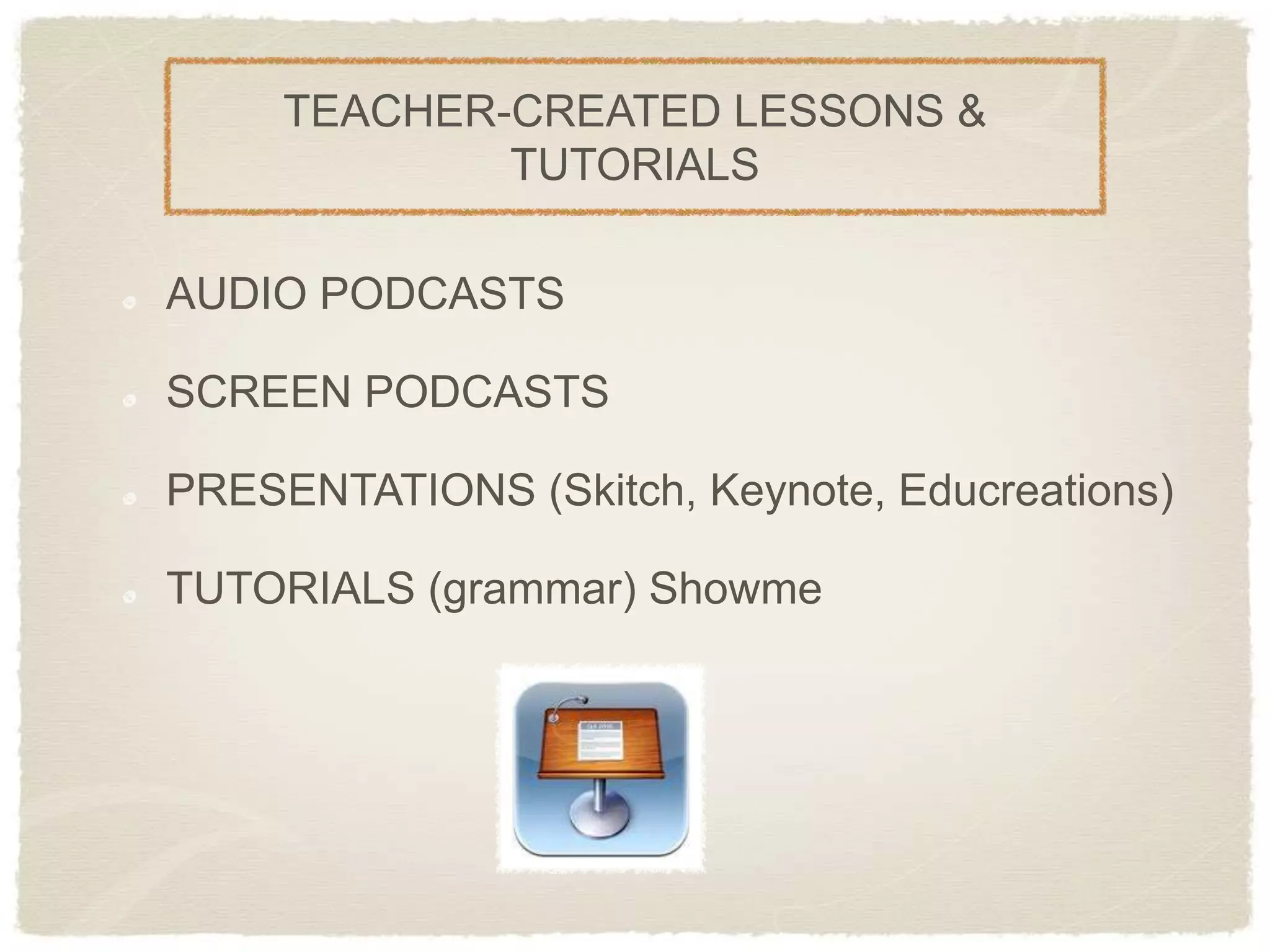 TEACHER-CREATED LESSONS &
             TUTORIALS

AUDIO PODCASTS

SCREEN PODCASTS

PRESENTATIONS (Skitch, Keynote, Educreations)

TUTORIALS (grammar) Showme
 