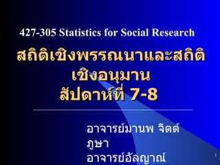 สถิติเชิงพรรณนาและสถิติเชิงอนุมาน สัปดาห์ที่  7-8  ,[object Object],427-305 Statistics for Social Research อาจารย์มานพ จิตต์ภูษา อาจารย์อัลญาณ์  สมุห์เสนีโต 