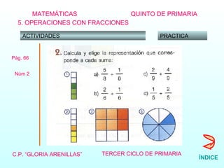 MATEMÁTICAS C.P. “GLORIA ARENILLAS”   TERCER CICLO DE PRIMARIA   QUINTO DE PRIMARIA 5. OPERACIONES CON FRACCIONES ACTIVIDADES PRACTICA Pág. 66 Núm 2 ÍNDICE 