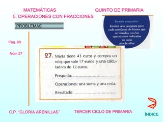 MATEMÁTICAS C.P. “GLORIA ARENILLAS”   TERCER CICLO DE PRIMARIA   QUINTO DE PRIMARIA 5. OPERACIONES CON FRACCIONES PROBLEMAS Pág. 69 Núm 27 ÍNDICE 