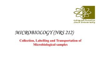 MICROBIOLOGY (NRS 212)
Sample collection and shipping
Collection, Labelling and Transportation of
Microbiological samples
 