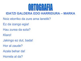 IDATZI GALDERA EDO HARRIDURA – MARKA
Noiz etorriko da zure ama lanetik?
Ez da izango egia!
Hau zurea da ezta?
Klaro!
Jakingo ez dut, bada!
Hor al zaude?
Azala behar da!
Horrela al da?
 