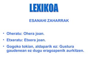 ESANAHI ZAHARRAK


• Oheratu: Ohera joan.
• Etxeratu: Etxera joan.
• Gogoko tokian, aldaparik ez: Gustura
  gaudenean ez dugu eragozpenik aurkitzen.
 