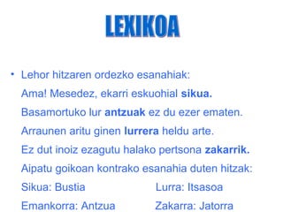 • Lehor hitzaren ordezko esanahiak:
  Ama! Mesedez, ekarri eskuohial sikua.
  Basamortuko lur antzuak ez du ezer ematen.
  Arraunen aritu ginen lurrera heldu arte.
  Ez dut inoiz ezagutu halako pertsona zakarrik.
  Aipatu goikoan kontrako esanahia duten hitzak:
  Sikua: Bustia              Lurra: Itsasoa
  Emankorra: Antzua          Zakarra: Jatorra
 
