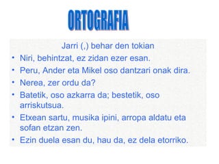 Jarri (,) behar den tokian
•   Niri, behintzat, ez zidan ezer esan.
•   Peru, Ander eta Mikel oso dantzari onak dira.
•   Nerea, zer ordu da?
•   Batetik, oso azkarra da; bestetik, oso
    arriskutsua.
•   Etxean sartu, musika ipini, arropa aldatu eta
    sofan etzan zen.
•   Ezin duela esan du, hau da, ez dela etorriko.
 