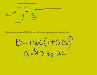 Compound-Interest Formula B = p(1 + r) n final balance principal interest rate number of interest periods Find the balance on a deposit of $1,000 that earns 6% interest compounded semiannually for 5 years. 