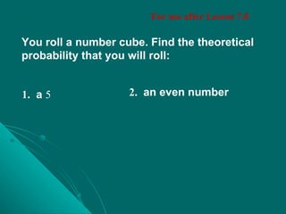 Daily Homework Quiz For use after Lesson 7.8 You roll a number cube. Find the theoretical probability that you will roll: 1.   a  5 2. an even number 