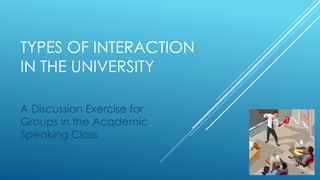 TYPES OF INTERACTION
IN THE UNIVERSITY
A Discussion Exercise for
Groups in the Academic
Speaking Class

 