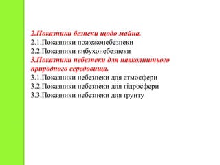 2.Показники безпеки щодо майна.
2.1.Показники пожежонебезпеки
2.2.Показники вибухонебезпеки
3.Показники небезпеки для навколишнього
природного середовища.
3.1.Показники небезпеки для атмосфери
3.2.Показники небезпеки для гідросфери
3.3.Показники небезпеки для ґрунту
 