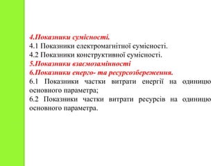 4.Показники сумісності.
4.1 Показники електромагнітної сумісності.
4.2 Показники конструктивної сумісності.
5.Показники взаємозамінності
6.Показники енерго- та ресурсозбереження.
6.1 Показники частки витрати енергії на одиницю
основного параметра;
6.2 Показники частки витрати ресурсів на одиницю
основного параметра.
 