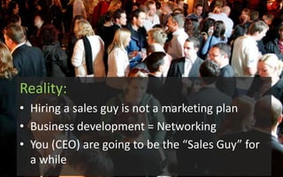 Reality:
• Hiring a sales guy is not a marketing plan
• Business development = Networking
• You (CEO) are going to be the “Sales Guy” for
a while
 