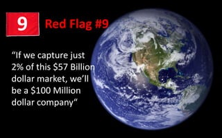 Red Flag #99
“If we capture just
2% of this $57 Billion
dollar market, we’ll
be a $100 Million
dollar company“
 