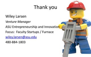 Thank you
Wiley Larsen
Venture Manager
ASU Entrepreneurship and Innovation
Focus: Faculty Startups / Furnace
wiley.larsen@asu.edu
480-884-1803
 