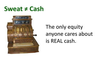 Sweat ≠ Cash
The only equity
anyone cares about
is REAL cash.
 