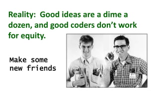 Reality: Good ideas are a dime a
dozen, and good coders don’t work
for equity.
Make some
new friends
 