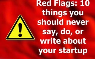Red Flags: 10
things you
should never
say, do, or
write about
your startup
 