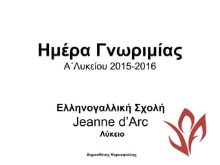 Ημέρα Γνωριμίας
Α΄Λυκείου 2015-2016
Ελληνογαλλική Σχολή
Jeanne d’Arc
Λύκειο
Δημοσθένης Καρυοφύλλης
 
