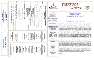 July 9 , 2017
GreetersJuly9,2017
IMPACTGROUP2
DEERFOOTDEERFOOTDEERFOOTDEERFOOT
NOTESNOTESNOTESNOTES
WELCOME TO THE
DEERFOOT
CONGREGATION
We want to extend a warm wel-
come to any guests that have come
our way today. We hope that you
enjoy our worship. If you have
any thoughts or questions about
any part of our services, feel free
to contact the elders at:
elders@deerfootcoc.com
CHURCH INFORMATION
5348 Old Springville Road
Pinson, AL 35126
205-833-1400
www.deerfootcoc.com
office@deerfootcoc.com
SERVICE TIMES
Sundays:
Worship 8:00 AM
Worship 10:00 AM
Blble Class 5:00 PM
Wednesdays:
7:00 PM
SHEPHERDS
John Gallagher
Rick Glass
Sol Godwin
Merrill Mann
Skip McCurry
Darnell Self
Jim Timmerman
MINISTERS
Tim Shoemaker
Johnathan Johnson
Ray Powell
“MyGod,MyGodWhyHaveYouForsakenMe?”
(Matthew27:46)
Intro:
A.ThisisthefourthwordspokenbyJesusfromthe
cross.
B.Thisiswherethecrucifixionreachedits__________.
I.WhatImpressionDidThisMakeonAnnasandtheOther
ReligiousLeaders?
A.TheybelievedthatJesuswasa______________.
1.Hewasaccusedof_________________.
2.Hewasaccusedof_____________
__________withBeelzebub.
B.Howmustthe____________ofJesushavefelt?
1.Whataboutthe__________?
2.Whataboutthe________________travelingon
theroadtoEmmaus?
3.Whatabout________?
II.WhatDidJesusmakeSuchaCry?
A.Jesus_________forsaken.
1.Hehadbeenforsakenbefore.
2.Butthiswas________________.
B.Forall____________Jesushadknownthe
presenceofHis_____________.
III.WhyWouldGodForsakeHisSon?
A.JesushadtakenuponHimself_________________
___________________.
B.Godisso_______Hecannotapproveofour
_________.
C.Christtookoursinsthatwemightnot____________
__________________________.
10:00AMService
Welcome
851BlueSkiesandRainbows
711True-Hearted,Wholehearted
Sanctuary
OpeningPrayer
KennyRachal
BeautifulLamb
Lord’sSupper/Offering
JimTimmerman
898untoThee,OLord
40BeWithMeLord
HowGreatIsOurGod
ScriptureReading
AdamNorris
Sermon
380JustAsIAm
Nursery
Kenny&PamRachal
————————————————————
5:00PMService
FrankMontgomery
DOMforJuly
Cosby,Dykes,Gunn
BusDrivers
July9-ButchKey205-790-3396
July16RickGlass205-218-6555
WEBSITE
deerfootcoc.com
office@deerfootcoc.com
205-833-1400
8:00AMService
Welcome
851BlueSkiesandRainbows
711TrueHearted,WholeHearted
Sanctuary
OpeningPrayer
BobKeith
BeautifulLamb
LordSupper/Offering
PaulWindham
898UntoThee,OLord
40BeWithMeLord
HowGreatisOurGod
ScriptureReading
DavidGilmore
Sermon
380JustAsIAm
Nursery
AshleyTindle
ElderoftheWeek
8AMJohnGallagher
10AMSkipMcCurry
5PMMerrillMann
BaptismalGarmentsfor
July
JeanetteCosby
Evangelism: Is Heaven Your Aim
Somebody made a great observation when they said the two greatest days in a person's life are (1) the day
they were born and (2) the day they find out why they were born. The same thing could be said about
those who have been born again. Many who profess to be born again of the water and the Spirit (church
members) seem to have never discovered why they were born again or have forgotten why. A number of
purposes of the Christian life could be noted, but I want to focus on one in particular — evangelism, both
world and "personal" evangelism (what we used to call "soul winning"). The New Testament makes clear
we are saved to save others and told to tell others! Before He left earth, Jesus gave what we call "The
Great Commission" (Matthew 28:18-20; Mark 16:15-16). This mandate, given by the Son of God and
irrevocable, puts the church in the telling and teaching and preaching business. In Matthew's account Je-
sus said, "All authority has been given to Me in heaven and on earth. Go therefore and make disciples of
all the nations, baptizing them in the name of the Father and of the Son and of the Holy Spirit, teaching
them to observe all things that I have commanded you; and lo, I am with you always, even to the end of
the age. Amen." Christians are not all responsible to do exactly the same thing in spreading the gospel and
seeking to win the lost for Christ. But the Great commission and other scriptures remind us that the
church's primary mission is to get the gospel to a lost world. As someone summarized it, Jesus wants
every sinner this side of Heaven involved in taking the gospel to every sinner this side of hell. These
days many in the church seem to be concerned about making the gospel acceptable to people in the world.
That is not what. God charges the church to do. Our charge is the same as it was in the earliest days of
Christianity: make the gospel available to others, whether they find it acceptable or not. The Roman Se-
neca (4 B. C. — 65 A. D.) said, "Our plans miscarry because they have no aim. When a man does not
know what harbor he is making for, no wind is the right wind." Seneca's words remind us of the impor-
tance of having the right aim and goal. Without it, we are prone to be blown off course by any and every
wind that comes along. Jesus came to earth with the specific aim to seek and save the lost (Luke 19:10).
The early church suffered obstacles and opposition from the get-go, but they stayed on course and "went
everywhere preaching the word" (Acts 8:4). The apostle Paul makes clear his life as a Christian was
guided by the high and holy aim of preaching Christ and winning lost souls to Him — "I have made it my
aim to preach the gospel" (Romans 15:20a). I have always liked what Luis Palau said about the church —
"The church is like manure. Pile it up, and it stinks up the neighborhood; spread it out, and it enriches the
world." Heaven's holy aim for the church is not primarily about bigness, budgets, buildings or buses. It is
not primarily about carpet, comfort, or convenience. It is not primarily about potlucks, programs, preach-
ers, powerpoint, padded pews, faddish faith, or trendy worship styles. Heaven's high and holy aim is for
the church to carry the gospel to the lost. Is Heaven's aim your aim? Think about it.
Dan.Gulley,
Smithville church of Christ
GOSPEL MEETING
JEFF JENKINS
JULY 30—AUGUST 2, 2017
 