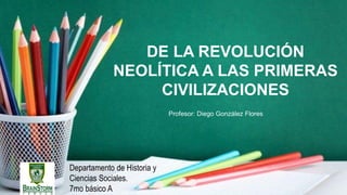 DE LA REVOLUCIÓN
NEOLÍTICA A LAS PRIMERAS
CIVILIZACIONES
Departamento de Historia y
Ciencias Sociales.
7mo básico A
Profesor: Diego González Flores
 