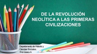 DE LA REVOLUCIÓN
NEOLÍTICA A LAS PRIMERAS
CIVILIZACIONES
Departamento de Historia y
Ciencias Sociales.
7mobásicoA
 