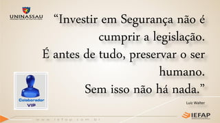 “Investir em Segurança não é
cumprir a legislação.
É antes de tudo, preservar o ser
humano.
Sem isso não há nada.”
Luiz Walter
 