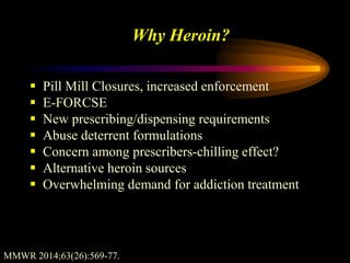 Why Heroin?
 Pill Mill Closures, increased enforcement
 E-FORCSE
 New prescribing/dispensing requirements
 Abuse deterrent formulations
 Concern among prescribers-chilling effect?
 Alternative heroin sources
 Overwhelming demand for addiction treatment
MMWR 2014;63(26):569-77.
 