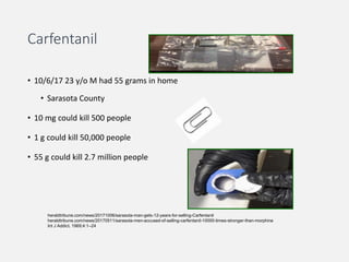 Carfentanil
• 10/6/17 23 y/o M had 55 grams in home
• Sarasota County
• 10 mg could kill 500 people
• 1 g could kill 50,000 people
• 55 g could kill 2.7 million people
heraldtribune.com/news/20171006/sarasota-man-gets-12-years-for-selling-Carfentanil
heraldtribune.com/news/20170511/sarasota-men-accused-of-selling-carfentanil-10000-times-stronger-than-morphine
Int J Addict. 1969;4:1–24
 