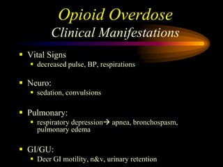 Opioid Overdose
Clinical Manifestations
 Vital Signs
 decreased pulse, BP, respirations
 Neuro:
 sedation, convulsions
 Pulmonary:
 respiratory depression apnea, bronchospasm,
pulmonary edema
 GI/GU:
 Decr GI motility, n&v, urinary retention
 