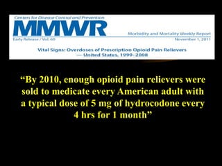 “By 2010, enough opioid pain relievers were
sold to medicate every American adult with
a typical dose of 5 mg of hydrocodone every
4 hrs for 1 month”
 