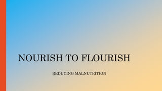 NOURISH TO FLOURISH
REDUCING MALNUTRITION
 