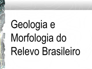 Geologia e
Morfologia do
Relevo Brasileiro
 