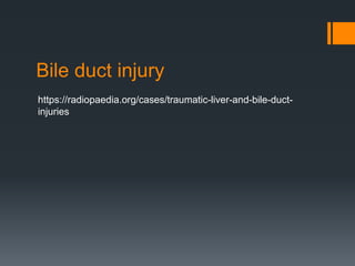 Bile duct injury
https://radiopaedia.org/cases/traumatic-liver-and-bile-duct-
injuries
 