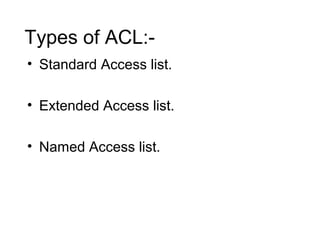 Types of ACL:- 
• Standard Access list. 
• Extended Access list. 
• Named Access list. 
 