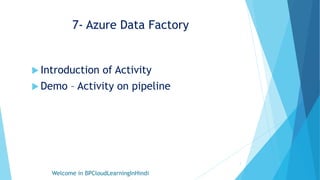 7- Azure Data Factory
 Introduction of Activity
 Demo – Activity on pipeline
Welcome in BPCloudLearningInHindi
1
 