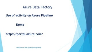 Azure Data Factory
Use of activity on Azure Pipeline
Demo
https://portal.azure.com/
Welcome in BPCloudLearningInHindi 3
 