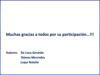 Muchas gracias a todos por su participación…!!!
Autores: De Luca Gerardo
Gómez Mercedes
Luqui Natalia
 