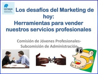 Los desafíos del Marketing de
hoy:
Herramientas para vender
nuestros servicios profesionales
Comisión de Jóvenes Profesionales-
Subcomisión de Administración
 