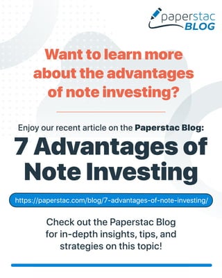 7 Advantages of
Note Investing
Enjoy our recent article on the Paperstac Blog:
https://paperstac.com/blog/7-advantages-of-note-investing/
Check out the Paperstac Blog
for in-depth insights, tips, and
strategies on this topic!
Want to learn more
about the advantages
of note investing?
 